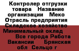 Контролер отгрузки товара › Название организации ­ Меко › Отрасль предприятия ­ Складское хозяйство › Минимальный оклад ­ 25 000 - Все города Работа » Вакансии   . Брянская обл.,Сельцо г.